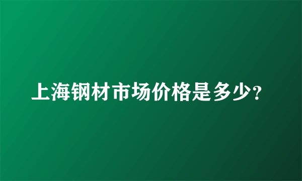 上海钢材市场价格是多少？