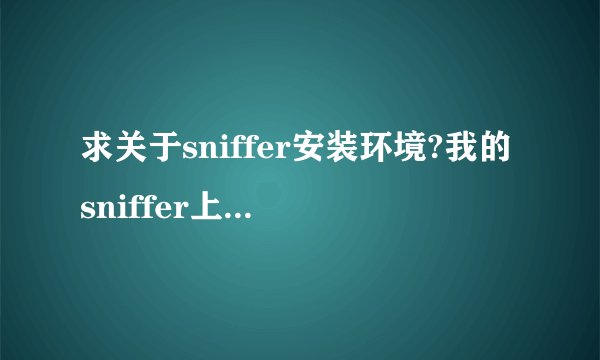 求关于sniffer安装环境?我的sniffer上边显示的数据包好象不太对,怎么会事?
