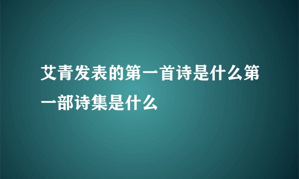艾青发表的第一首诗是什么第一部诗集是什么