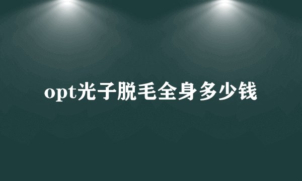 opt光子脱毛全身多少钱