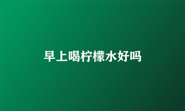 早上喝柠檬水好吗