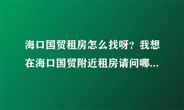海口国贸租房怎么找呀？我想在海口国贸附近租房请问哪位朋友介绍一下？