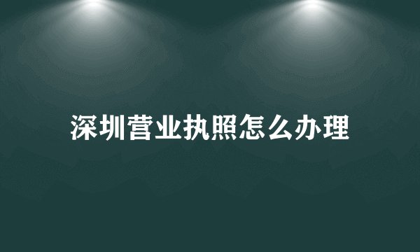 深圳营业执照怎么办理