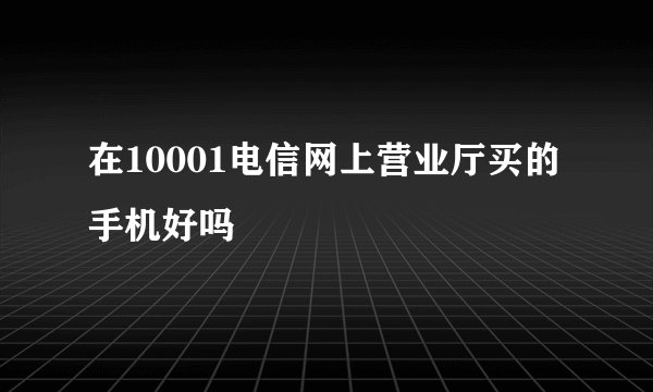 在10001电信网上营业厅买的手机好吗