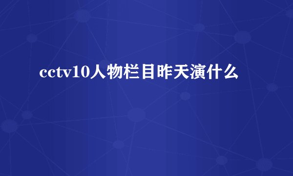 cctv10人物栏目昨天演什么