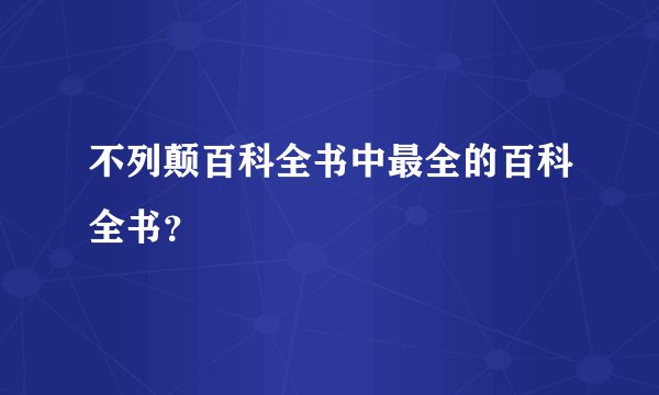 不列颠百科全书中最全的百科全书？