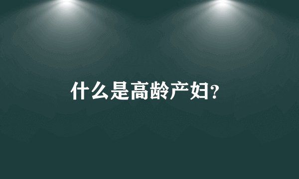 什么是高龄产妇?
