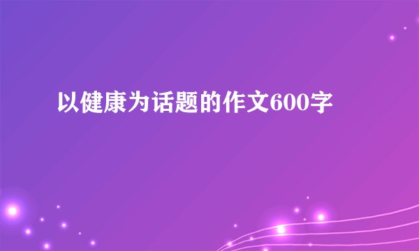 以健康为话题的作文600字
