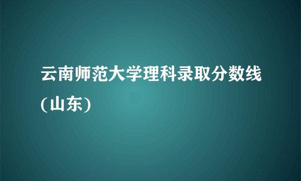 云南师范大学理科录取分数线(山东)