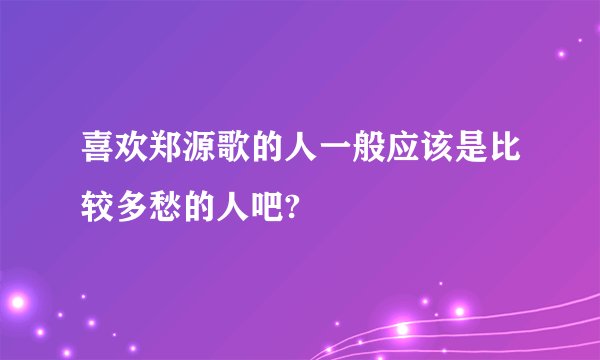 喜欢郑源歌的人一般应该是比较多愁的人吧?