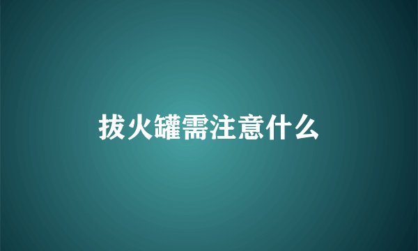 拔火罐需注意什么