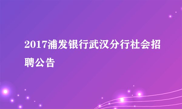 2017浦发银行武汉分行社会招聘公告