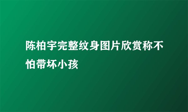 陈柏宇完整纹身图片欣赏称不怕带坏小孩