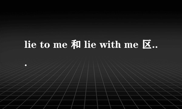 lie to me 和 lie with me 区别大吗？