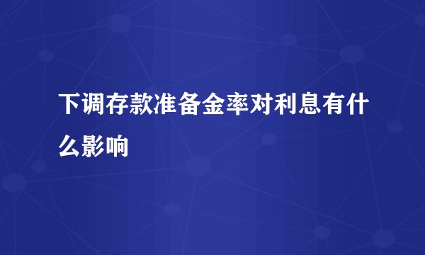 下调存款准备金率对利息有什么影响