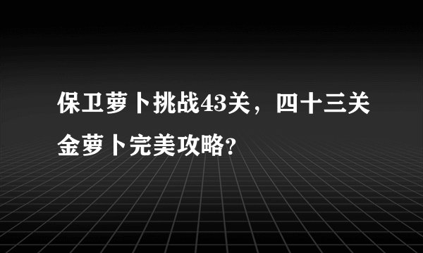 保卫萝卜挑战43关，四十三关金萝卜完美攻略？