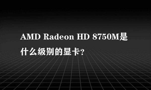 AMD Radeon HD 8750M是什么级别的显卡？