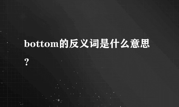 bottom的反义词是什么意思?