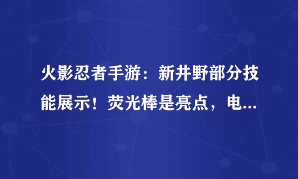 火影忍者手游：新井野部分技能展示！荧光棒是亮点，电玩风格明显