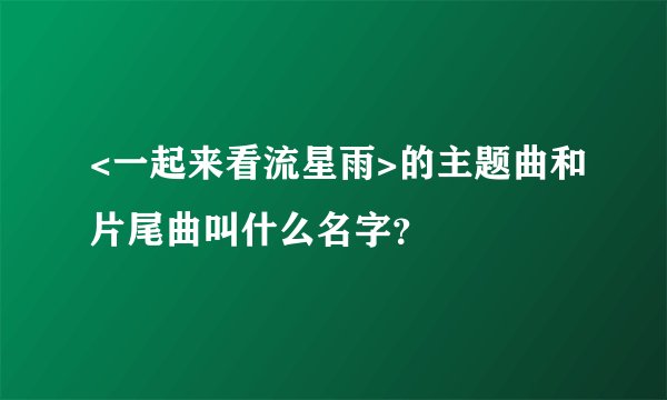 <一起来看流星雨>的主题曲和片尾曲叫什么名字?