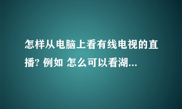 怎样从电脑上看有线电视的直播? 例如 怎么可以看湖南卫视?