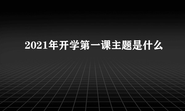 2021年开学第一课主题是什么