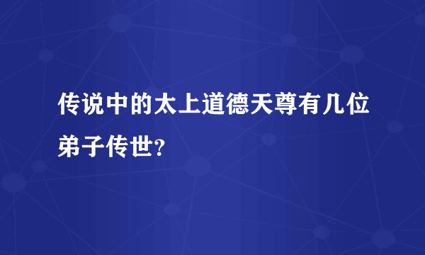 传说中的太上道德天尊有几位弟子传世？