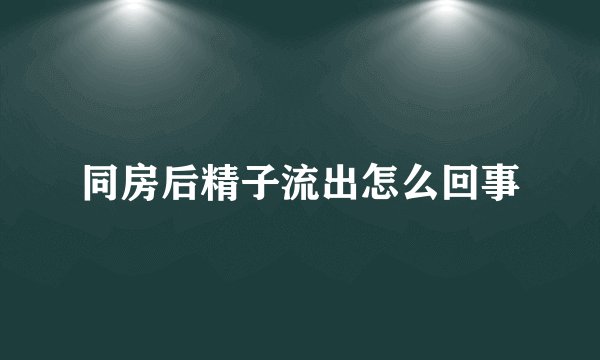 同房后精子流出怎么回事