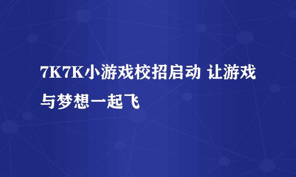 7K7K小游戏校招启动 让游戏与梦想一起飞