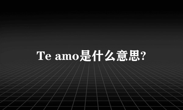 Te amo是什么意思?