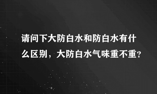 请问下大防白水和防白水有什么区别，大防白水气味重不重？