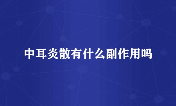 中耳炎散有什么副作用吗