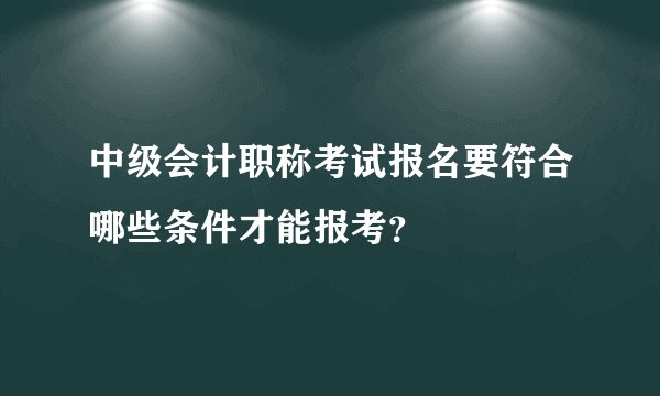 中级会计职称考试报名要符合哪些条件才能报考？