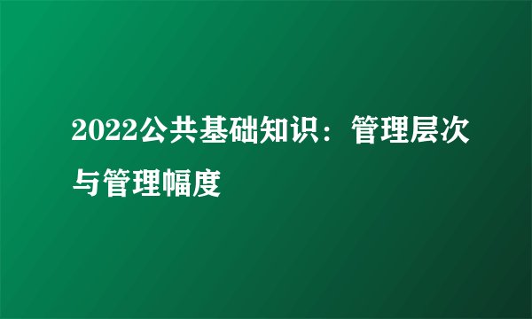 2022公共基础知识:管理层次与管理幅度