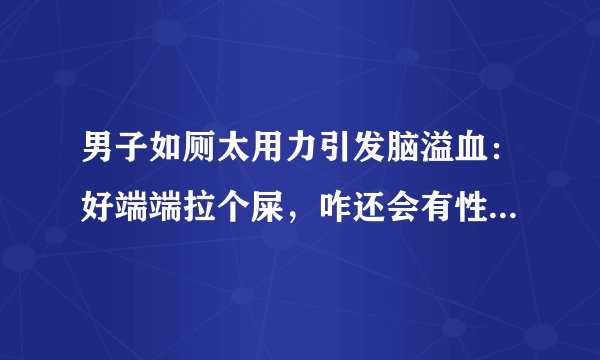 男子如厕太用力引发脑溢血：好端端拉个屎，咋还会有性命之忧？