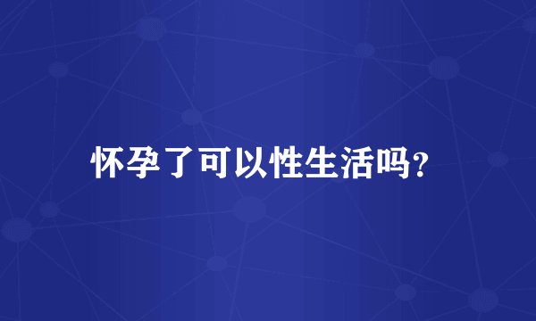 怀孕了可以性生活吗？