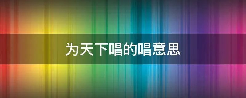 为天下唱的唱意思