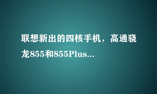 联想新出的四核手机，高通骁龙855和855Plus到底有什么区别?( 三 )