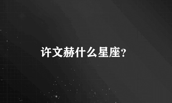 许文赫什么星座？
