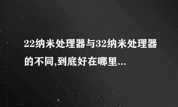 22纳米处理器与32纳米处理器的不同,到底好在哪里,总是说多少纳米多少纳米的,这个纳米的定义是什么。