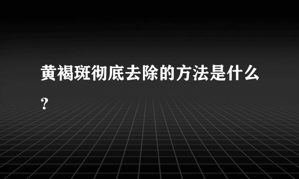 黄褐斑彻底去除的方法是什么？