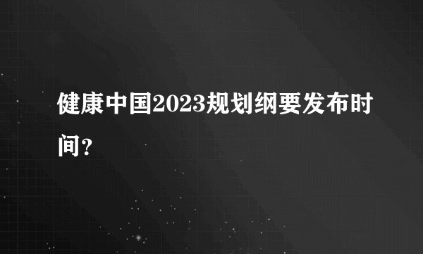 健康中国2023规划纲要发布时间？