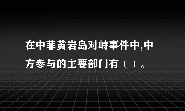 在中菲黄岩岛对峙事件中,中方参与的主要部门有（）。