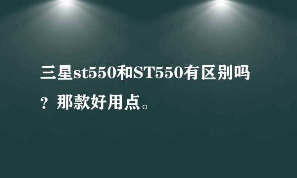 三星st550和ST550有区别吗？那款好用点。