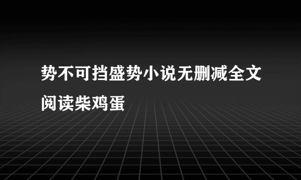 势不可挡盛势小说无删减全文阅读柴鸡蛋