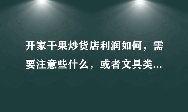 开家干果炒货店利润如何,需要注意些什么,或者文具类好些吗?