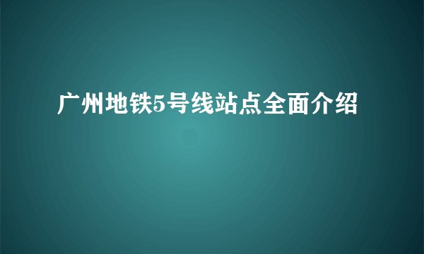 广州地铁5号线站点全面介绍