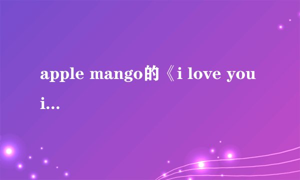 apple mango的《i love you i want you i need you 》中文音译歌词 和中文意思歌词 thank you~