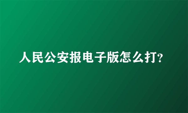 人民公安报电子版怎么打?