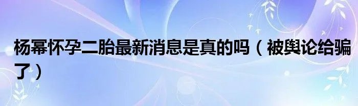 杨幂怀孕二胎最新消息是真的吗（被舆论给骗了）